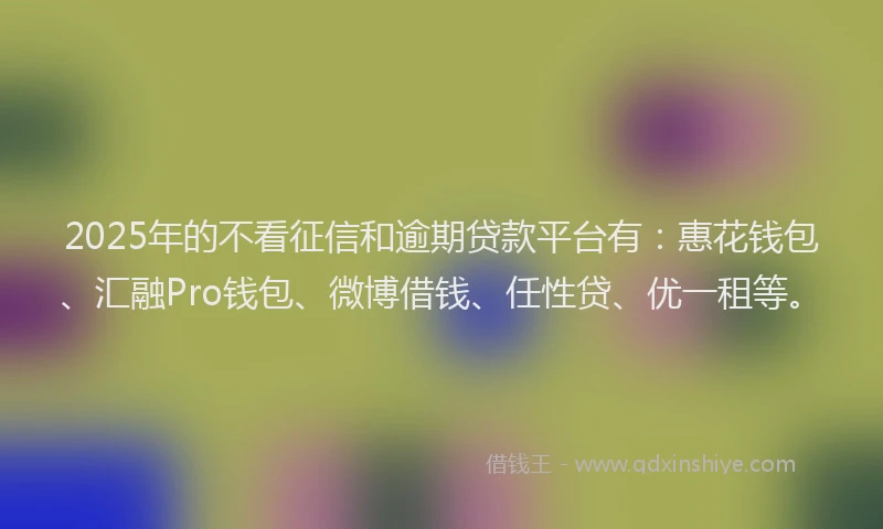 2025年的不看征信和逾期贷款平台有：惠花钱包、汇融Pro钱包、微博借钱、任性贷、优一租等。