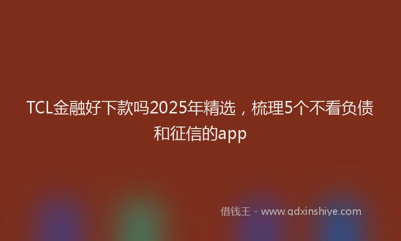 TCL金融好下款吗2025年精选，梳理5个不看负债和征信的app