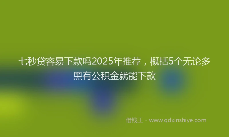 七秒贷容易下款吗2025年推荐，概括5个无论多黑有公积金就能下款