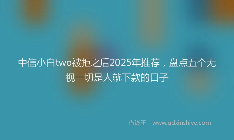中信小白two被拒之后2025年推荐，盘点五个无视一切是人就下款的口子