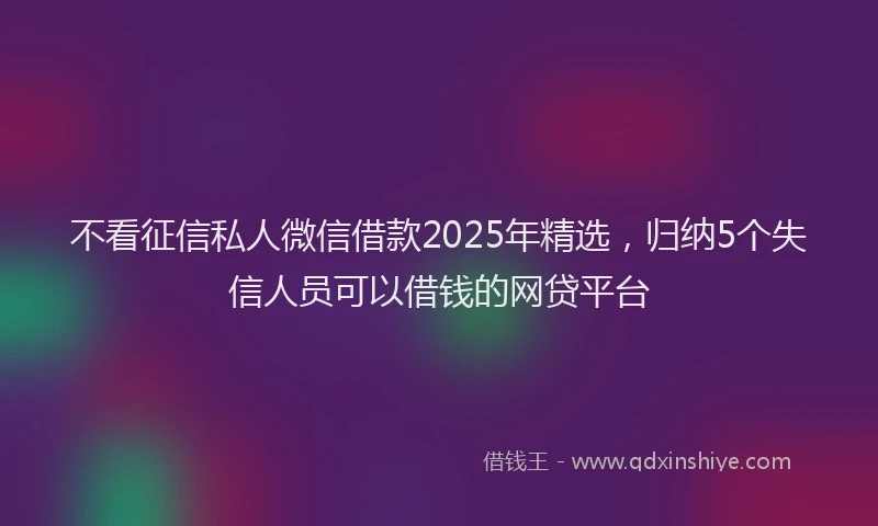 不看征信私人微信借款2025年精选，归纳5个失信人员可以借钱的网贷平台