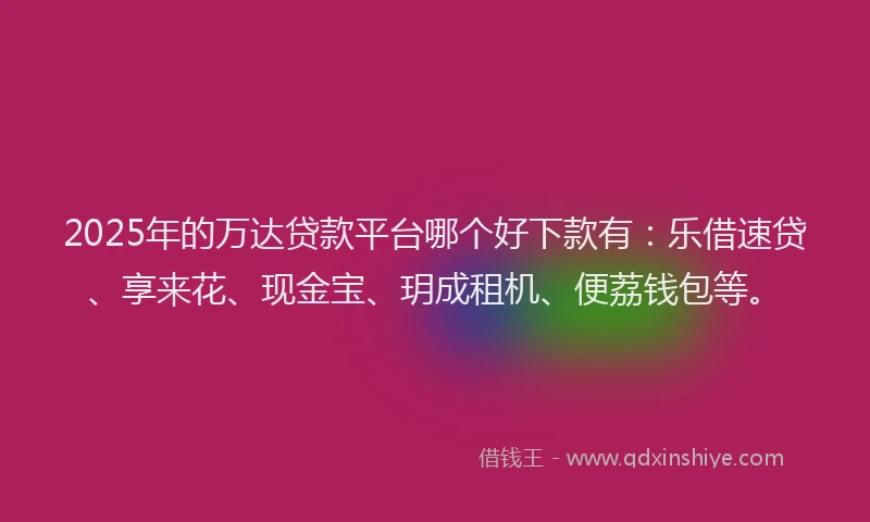 2025年的万达贷款平台哪个好下款有：乐借速贷、享来花、现金宝、玥成租机、便荔钱包等。
