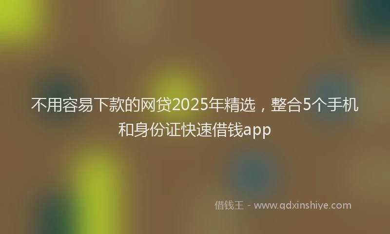 不用容易下款的网贷2025年精选，整合5个手机和身份证快速借钱app