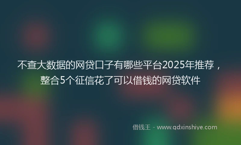 不查大数据的网贷口子有哪些平台2025年推荐，整合5个征信花了可以借钱的网贷软件