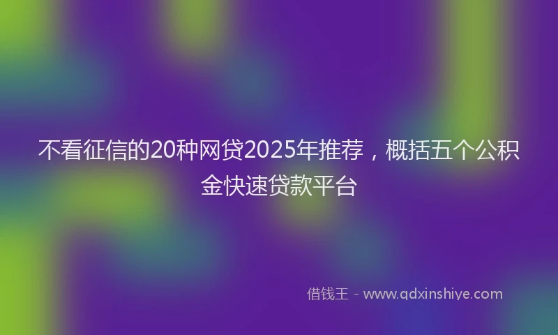 不看征信的20种网贷2025年推荐，概括五个公积金快速贷款平台