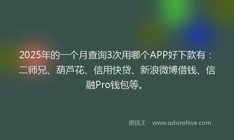 2025年的一个月查询3次用哪个APP好下款有：二师兄、葫芦花、信用快贷、新浪微博借钱、信融Pro钱包等。