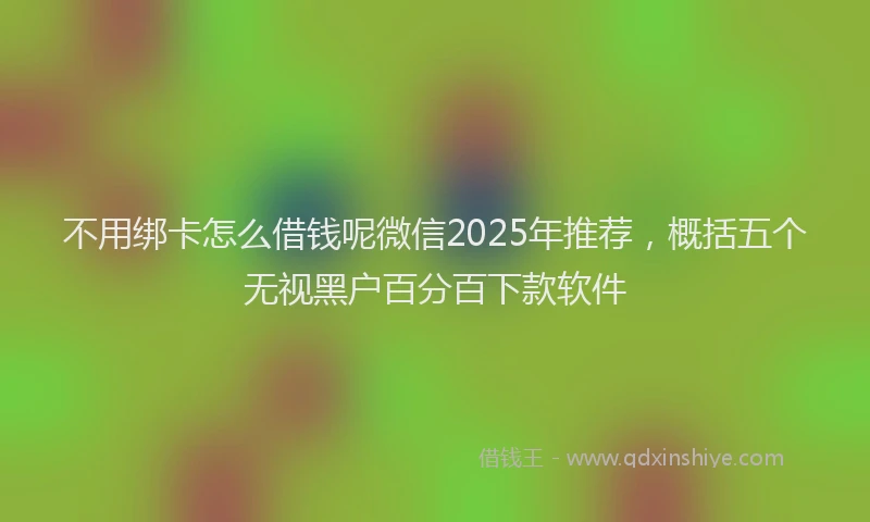 不用绑卡怎么借钱呢微信2025年推荐，概括五个无视黑户百分百下款软件