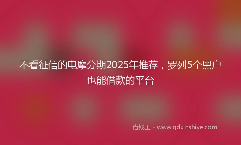 不看征信的电摩分期2025年推荐，罗列5个黑户也能借款的平台