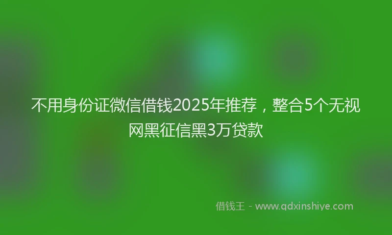 不用身份证微信借钱2025年推荐，整合5个无视网黑征信黑3万贷款