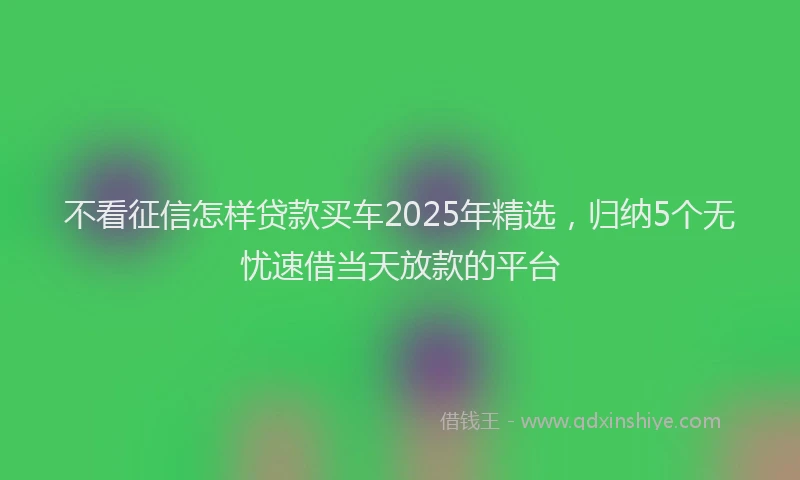 不看征信怎样贷款买车2025年精选，归纳5个无忧速借当天放款的平台