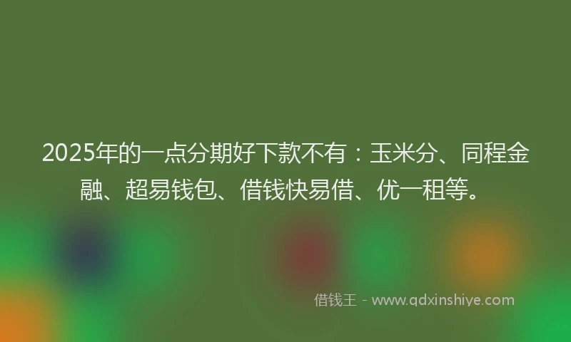 2025年的一点分期好下款不有：玉米分、同程金融、超易钱包、借钱快易借、优一租等。