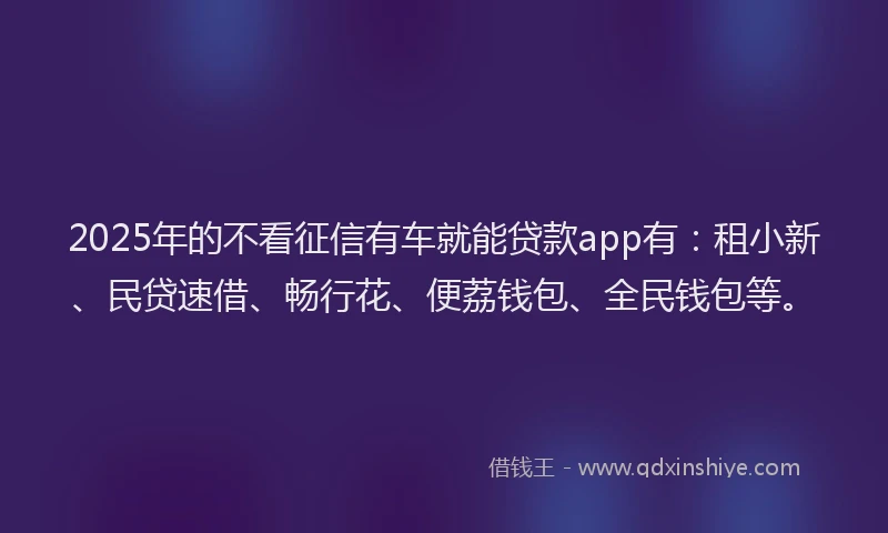 2025年的不看征信有车就能贷款app有：租小新、民贷速借、畅行花、便荔钱包、全民钱包等。