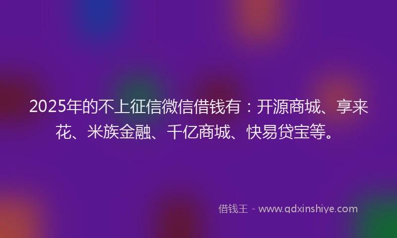 2025年的不上征信微信借钱有：开源商城、享来花、米族金融、千亿商城、快易贷宝等。