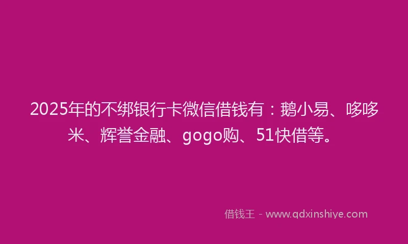 2025年的不绑银行卡微信借钱有:鹅小易、哆哆米、辉誉金融、gogo购、51快借等。