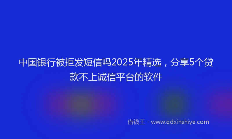 中国银行被拒发短信吗2025年精选，分享5个贷款不上诚信平台的软件