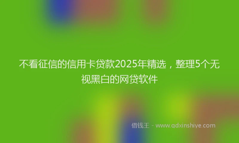不看征信的信用卡贷款2025年精选，整理5个无视黑白的网贷软件