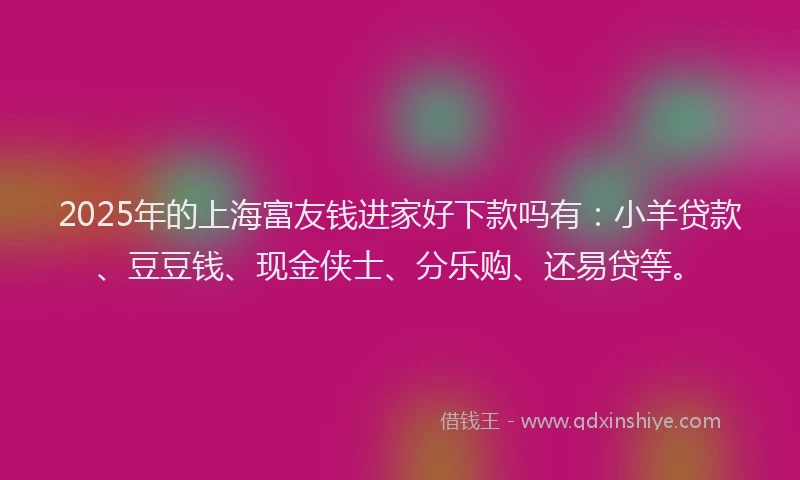 2025年的上海富友钱进家好下款吗有：小羊贷款、豆豆钱、现金侠士、分乐购、还易贷等。
