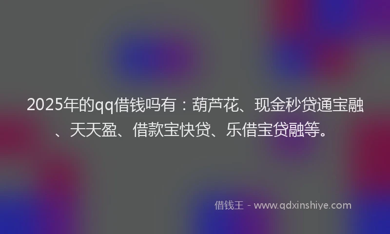 2025年的qq借钱吗有：葫芦花、现金秒贷通宝融、天天盈、借款宝快贷、乐借宝贷融等。