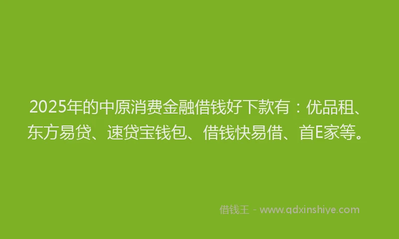2025年的中原消费金融借钱好下款有：优品租、东方易贷、速贷宝钱包、借钱快易借、首E家等。