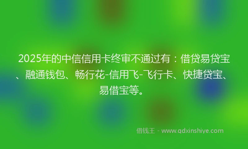 2025年的中信信用卡终审不通过有：借贷易贷宝、融通钱包、畅行花-信用飞-飞行卡、快捷贷宝、易借宝等。