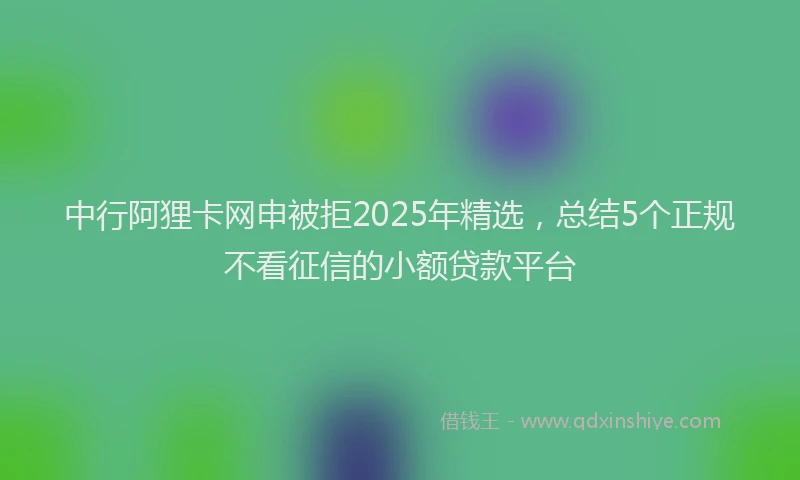 中行阿狸卡网申被拒2025年精选，总结5个正规不看征信的小额贷款平台