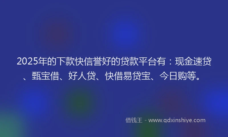2025年的下款快信誉好的贷款平台有：现金速贷、甄宝借、好人贷、快借易贷宝、今日购等。