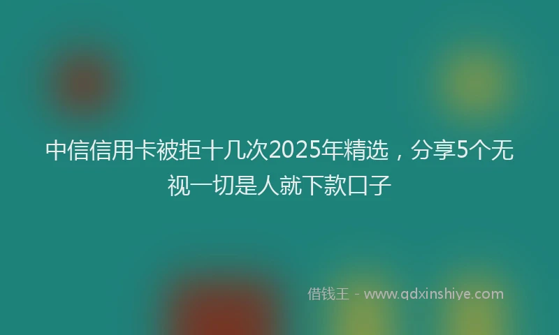 中信信用卡被拒十几次2025年精选,分享5个无视一切是人就下款口子