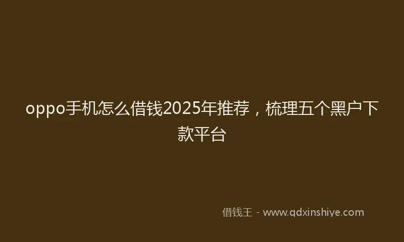 oppo手机怎么借钱2025年推荐，梳理五个黑户下款平台