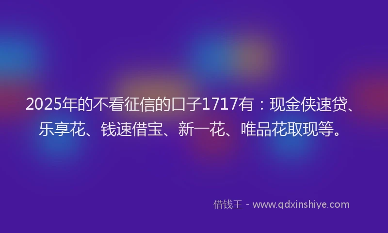2025年的不看征信的口子1717有：现金侠速贷、乐享花、钱速借宝、新一花、唯品花取现等。