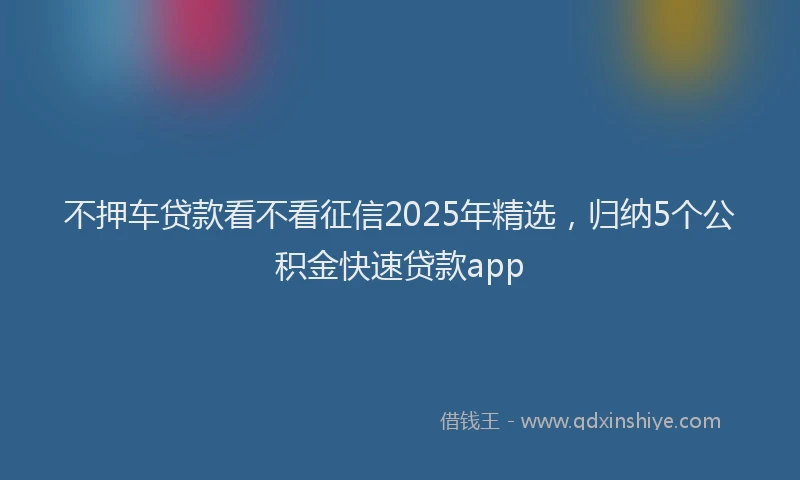 不押车贷款看不看征信2025年精选，归纳5个公积金快速贷款app