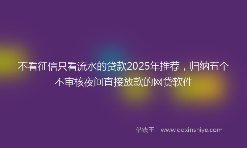 不看征信只看流水的贷款2025年推荐，归纳五个不审核夜间直接放款的网贷软件