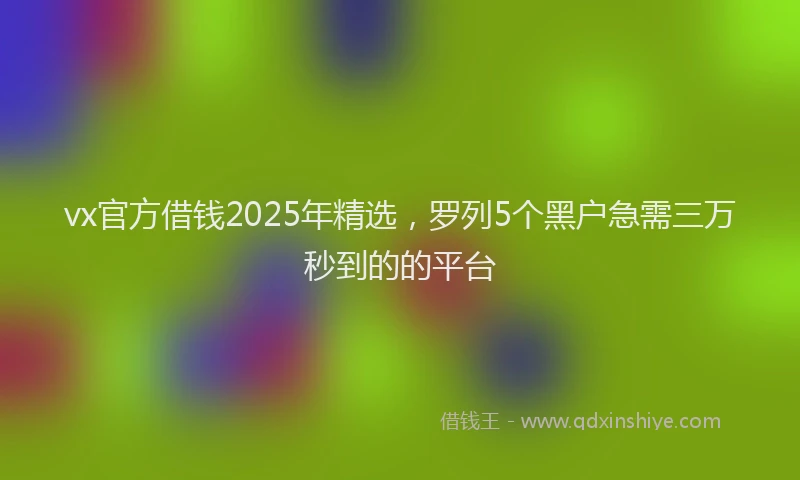 vx官方借钱2025年精选，罗列5个黑户急需三万秒到的的平台