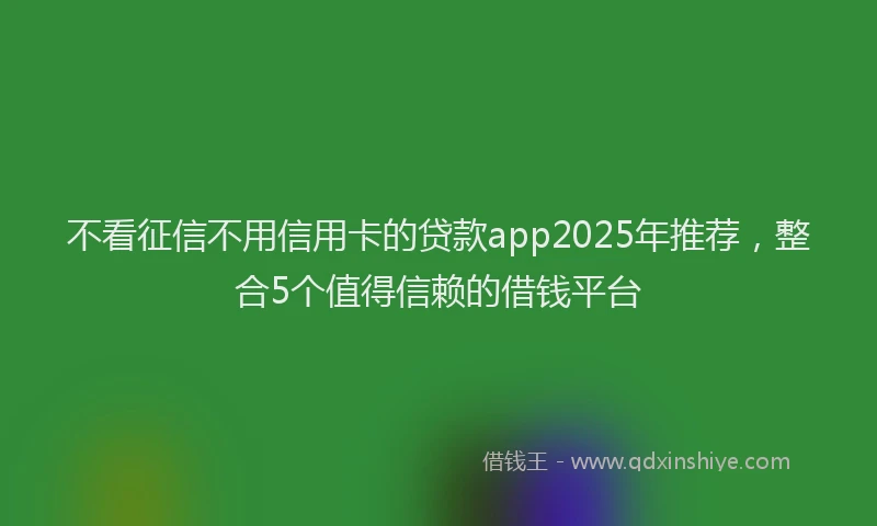 不看征信不用信用卡的贷款app2025年推荐，整合5个值得信赖的借钱平台