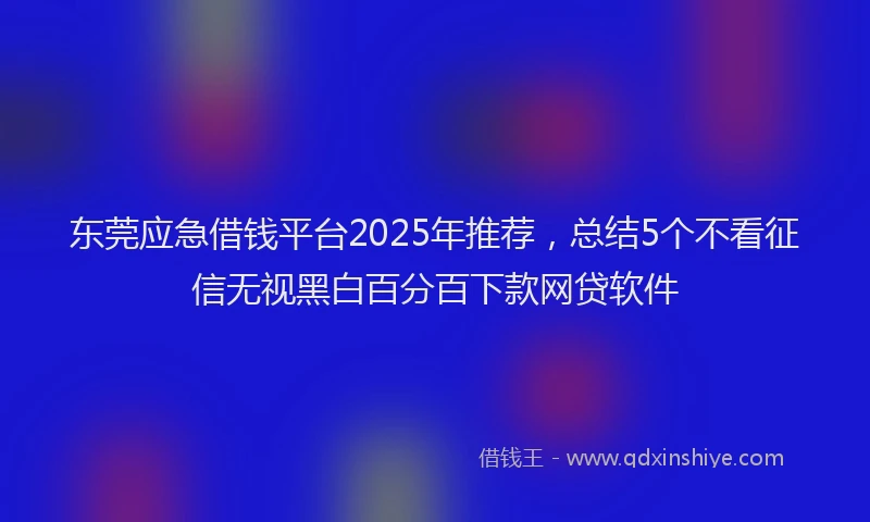东莞应急借钱平台2025年推荐，总结5个不看征信无视黑白百分百下款网贷软件