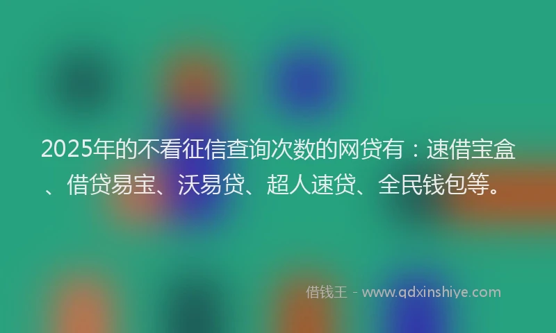2025年的不看征信查询次数的网贷有：速借宝盒、借贷易宝、沃易贷、超人速贷、全民钱包等。