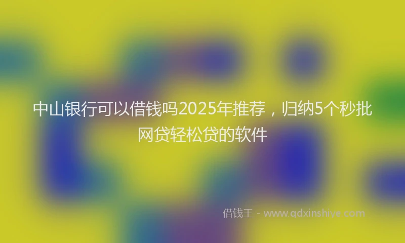 中山银行可以借钱吗2025年推荐，归纳5个秒批网贷轻松贷的软件