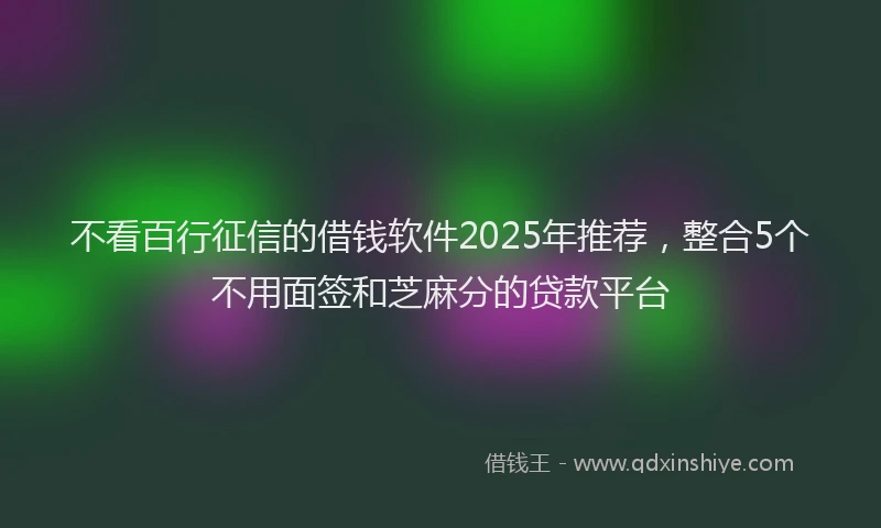 不看百行征信的借钱软件2025年推荐，整合5个不用面签和芝麻分的贷款平台