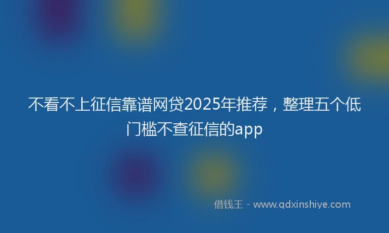 不看不上征信靠谱网贷2025年推荐，整理五个低门槛不查征信的app