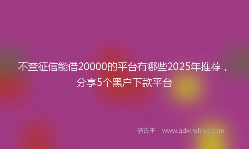 不查征信能借20000的平台有哪些2025年推荐，分享5个黑户下款平台