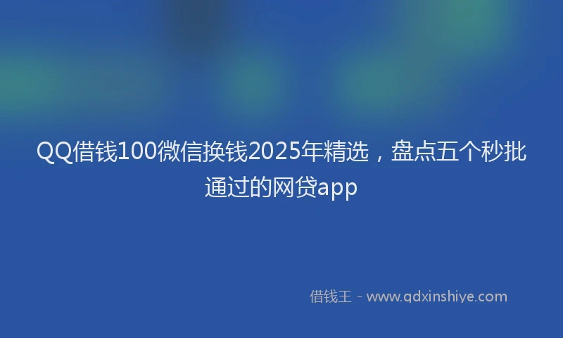 QQ借钱100微信换钱2025年精选，盘点五个秒批通过的网贷app