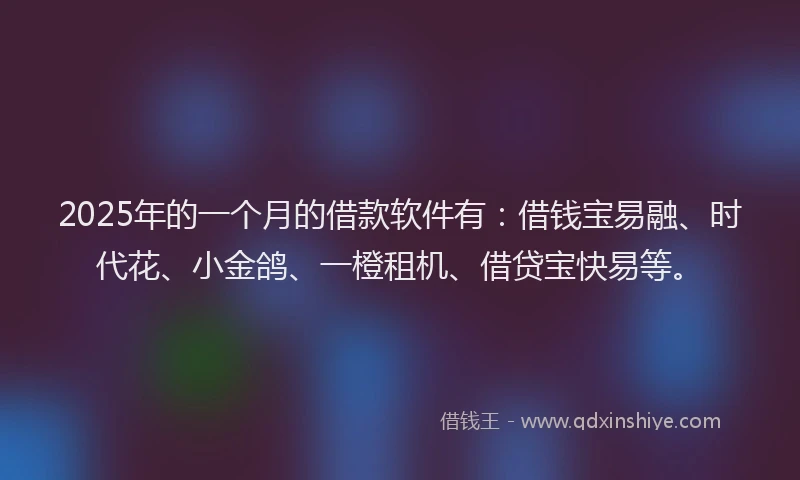 2025年的一个月的借款软件有：借钱宝易融、时代花、小金鸽、一橙租机、借贷宝快易等。