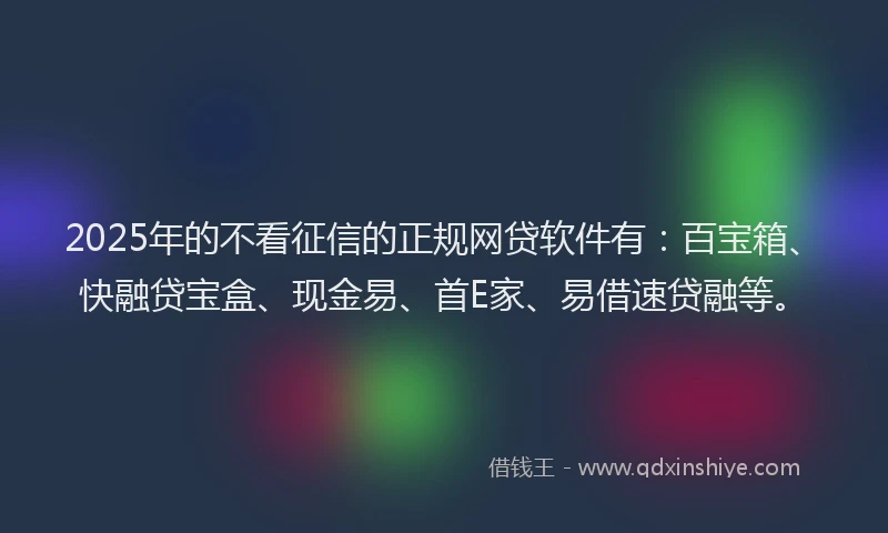 2025年的不看征信的正规网贷软件有：百宝箱、快融贷宝盒、现金易、首E家、易借速贷融等。