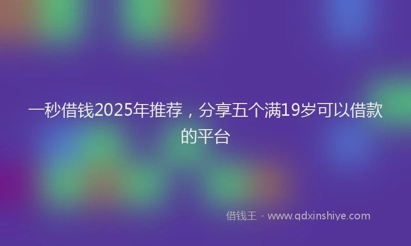 一秒借钱2025年推荐，分享五个满19岁可以借款的平台
