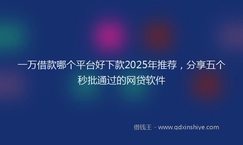 一万借款哪个平台好下款2025年推荐，分享五个秒批通过的网贷软件