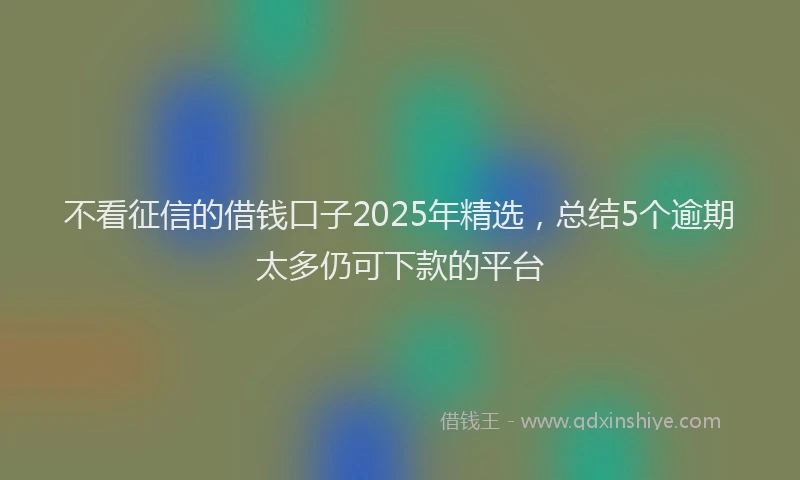 不看征信的借钱口子2025年精选，总结5个逾期太多仍可下款的平台