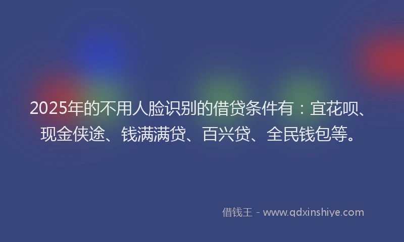 2025年的不用人脸识别的借贷条件有：宜花呗、现金侠途、钱满满贷、百兴贷、全民钱包等。
