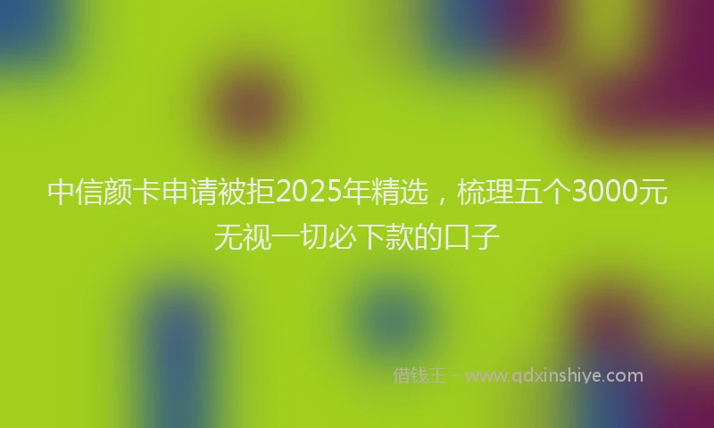 中信颜卡申请被拒2025年精选，梳理五个3000元无视一切必下款的口子