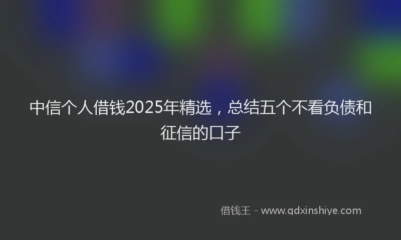 中信个人借钱2025年精选，总结五个不看负债和征信的口子