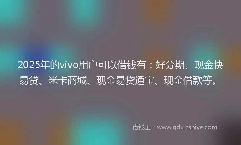 2025年的vivo用户可以借钱有：好分期、现金快易贷、米卡商城、现金易贷通宝、现金借款等。