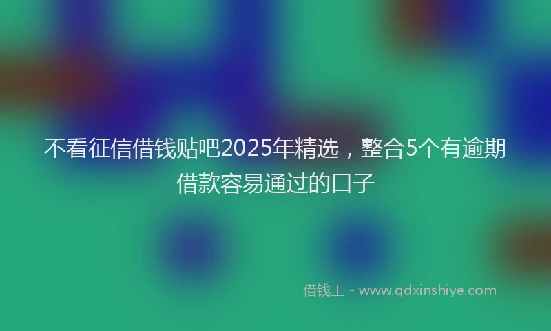 不看征信借钱贴吧2025年精选，整合5个有逾期借款容易通过的口子